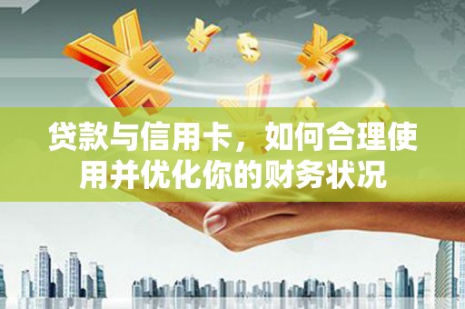 荔城贷款与信用卡，如何合理使用并优化你的财务状况
