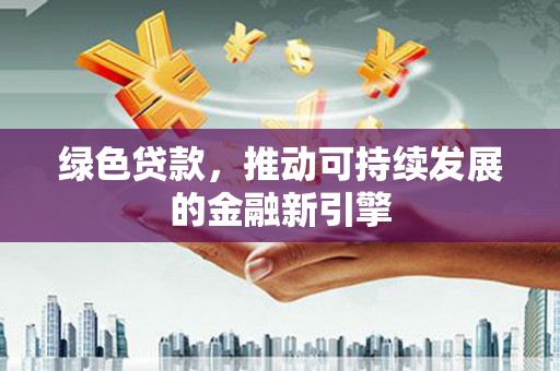 荔城绿色贷款，推动可持续发展的金融新引擎
