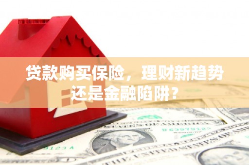 荔城贷款购买保险，理财新趋势还是金融陷阱？