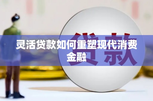 荔城灵活贷款如何重塑现代消费金融