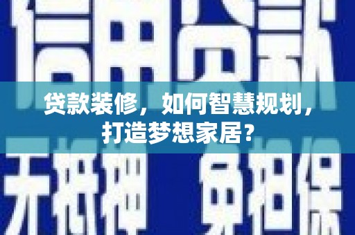 荔城贷款装修，如何智慧规划，打造梦想家居？