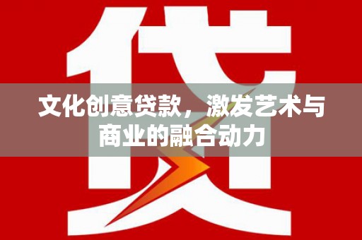 荔城文化创意贷款，激发艺术与商业的融合动力