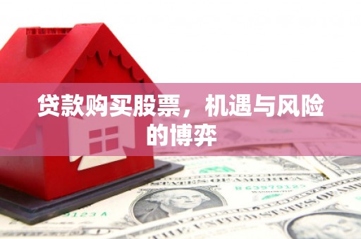 荔城贷款购买股票，机遇与风险的博弈