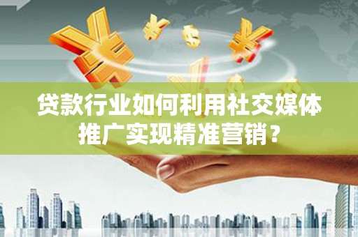 荔城贷款行业如何利用社交媒体推广实现精准营销？