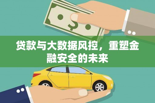 荔城贷款与大数据风控，重塑金融安全的未来