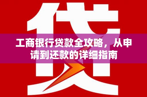 荔城工商银行贷款全攻略，从申请到还款的详细指南