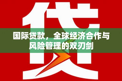 荔城国际贷款，全球经济合作与风险管理的双刃剑