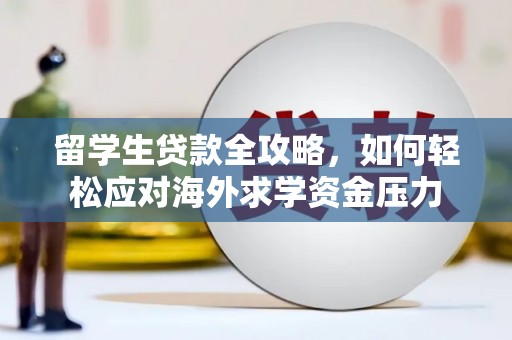 荔城留学生贷款全攻略，如何轻松应对海外求学资金压力