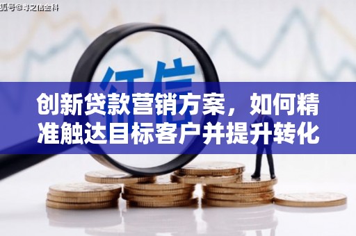 荔城创新贷款营销方案，如何精准触达目标客户并提升转化率