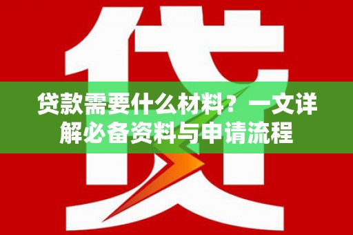 荔城贷款需要什么材料？一文详解必备资料与申请流程