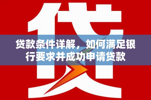 荔城贷款条件详解，如何满足银行要求并成功申请贷款