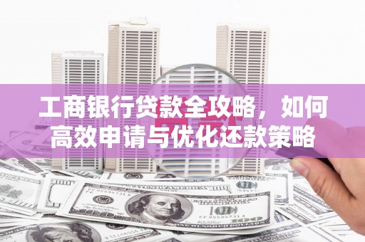 荔城工商银行贷款全攻略，如何高效申请与优化还款策略