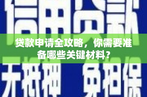 荔城贷款申请全攻略，你需要准备哪些关键材料？