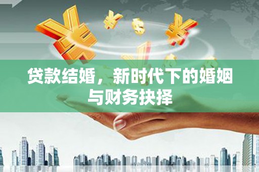 荔城贷款结婚，新时代下的婚姻与财务抉择