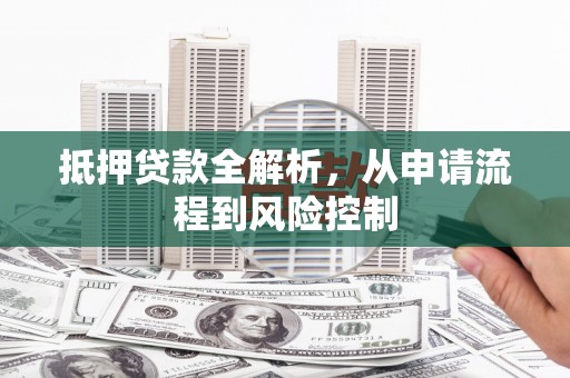 荔城抵押贷款全解析，从申请流程到风险控制