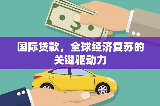 荔城国际贷款，全球经济复苏的关键驱动力
