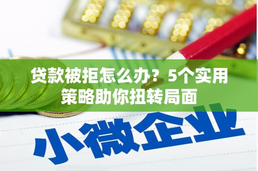 荔城贷款被拒怎么办？5个实用策略助你扭转局面