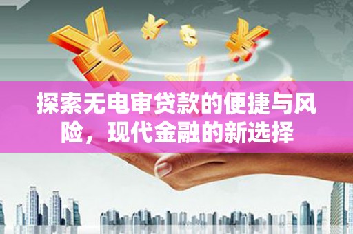 荔城探索无电审贷款的便捷与风险，现代金融的新选择