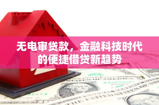 荔城无电审贷款，金融科技时代的便捷借贷新趋势