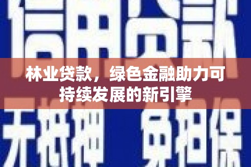 荔城林业贷款，绿色金融助力可持续发展的新引擎