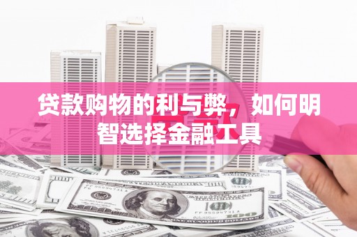 荔城贷款购物的利与弊，如何明智选择金融工具
