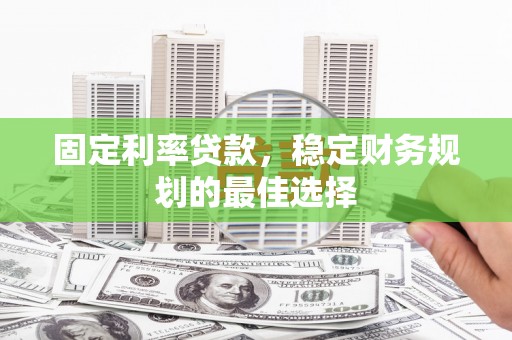 荔城固定利率贷款，稳定财务规划的最佳选择