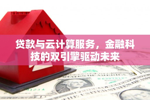 荔城贷款与云计算服务，金融科技的双引擎驱动未来