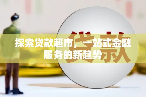 荔城探索贷款超市，一站式金融服务的新趋势