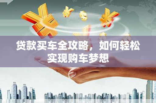 荔城贷款买车全攻略，如何轻松实现购车梦想