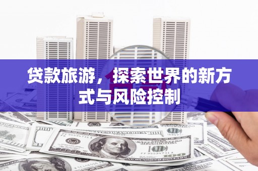 荔城贷款旅游，探索世界的新方式与风险控制