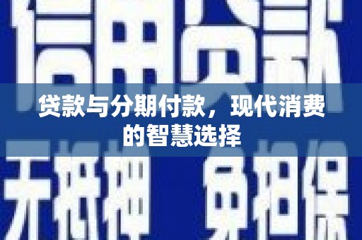 荔城贷款与分期付款，现代消费的智慧选择