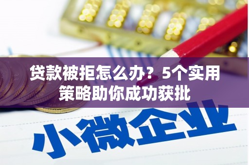 荔城贷款被拒怎么办？5个实用策略助你成功获批