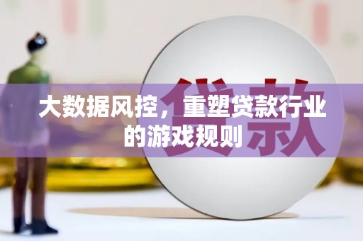 荔城大数据风控，重塑贷款行业的游戏规则