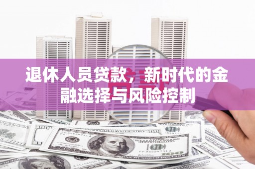 荔城退休人员贷款，新时代的金融选择与风险控制