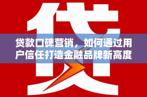 荔城贷款口碑营销，如何通过用户信任打造金融品牌新高度