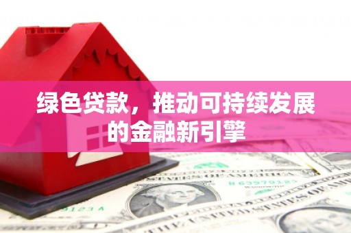 荔城绿色贷款，推动可持续发展的金融新引擎