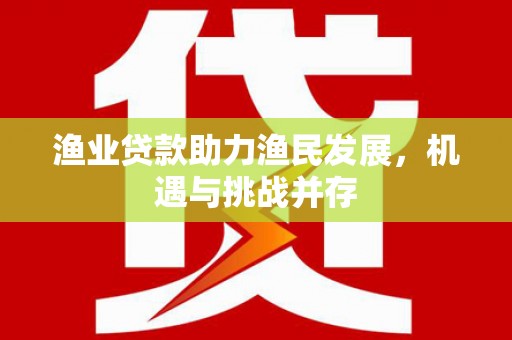 荔城渔业贷款助力渔民发展，机遇与挑战并存