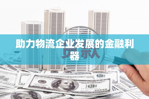 荔城助力物流企业发展的金融利器