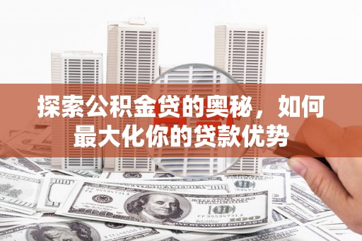 荔城探索公积金贷的奥秘，如何最大化你的贷款优势