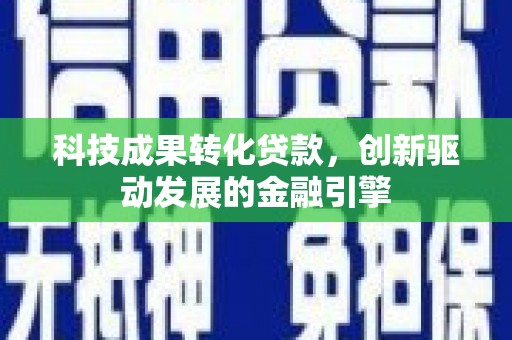 荔城科技成果转化贷款，创新驱动发展的金融引擎