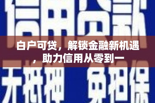 荔城白户可贷，解锁金融新机遇，助力信用从零到一