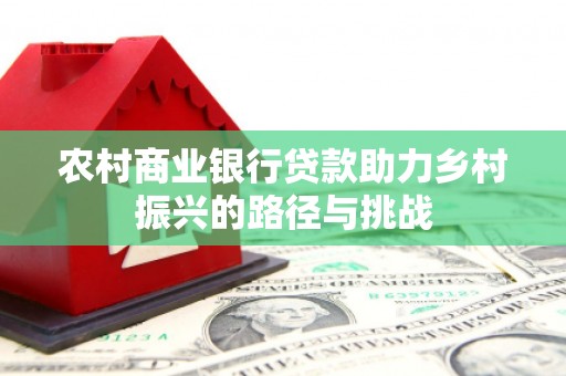 荔城农村商业银行贷款助力乡村振兴的路径与挑战