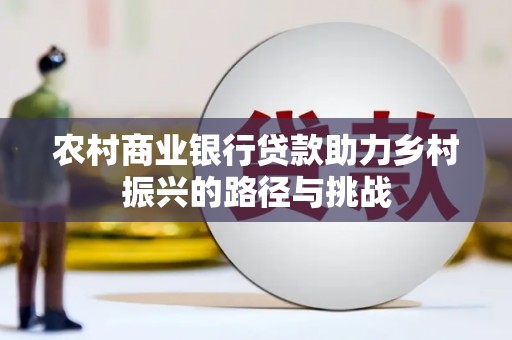 荔城农村商业银行贷款助力乡村振兴的路径与挑战