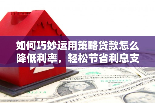 荔城如何巧妙运用策略贷款怎么降低利率，轻松节省利息支出