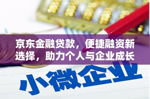 荔城京东金融贷款，便捷融资新选择，助力个人与企业成长
