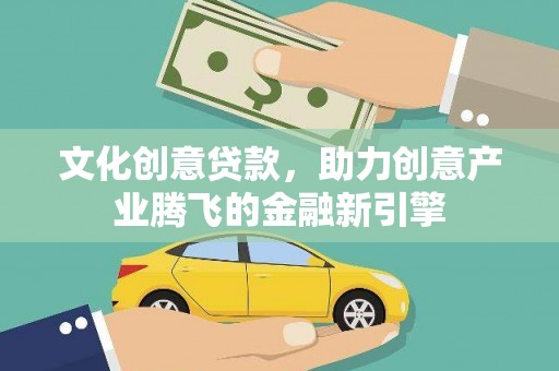 荔城文化创意贷款，助力创意产业腾飞的金融新引擎