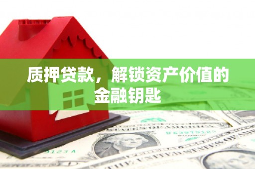 荔城质押贷款，解锁资产价值的金融钥匙
