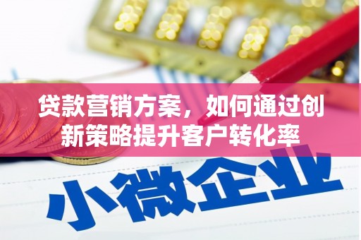 荔城贷款营销方案，如何通过创新策略提升客户转化率