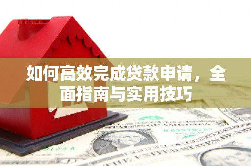 荔城如何高效完成贷款申请，全面指南与实用技巧
