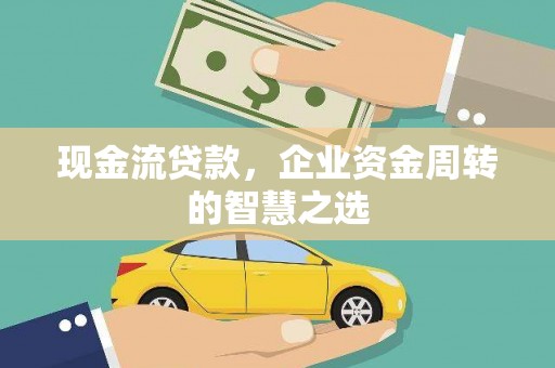 荔城现金流贷款，企业资金周转的智慧之选
